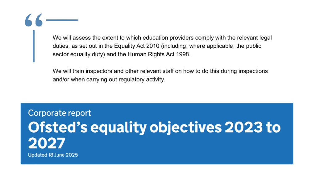 This is a quote from Ofsted's Equality Objectives 2023 to 2027. On the topic of SEN information reports, Ofsted say:
"We will assess the extent to which education providers comply with the relevant legal duties, as set out in the Equality Act 2010 (including, where applicable, the public sector equality duty) and the Human Rights Act 1998.
We will train inspectors and other relevant staff on how to do this during inspections and/or when carrying out regulatory activity."
The Ofsted Equality Act document, from which the quote about SEN information reports comes, was last updated June 2025.